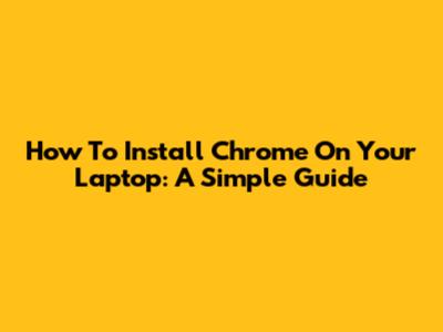 How To Install Chrome On Your Laptop: A Simple Guide