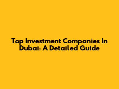 Top Investment Companies In Dubai: A Detailed Guide